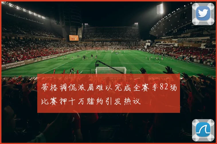 蒂格调侃浓眉难以完成全赛季82场比赛押十万赌约引发热议