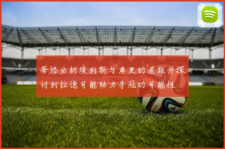 蒂格分析埃利斯与库里的差距并探讨利拉德可能助力夺冠的可能性