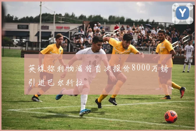英媒称利物浦将首次报价8000万镑引进巴尔科拉