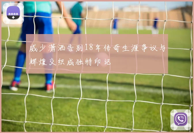 威少潇洒告别18年传奇生涯争议与辉煌交织成独特印记