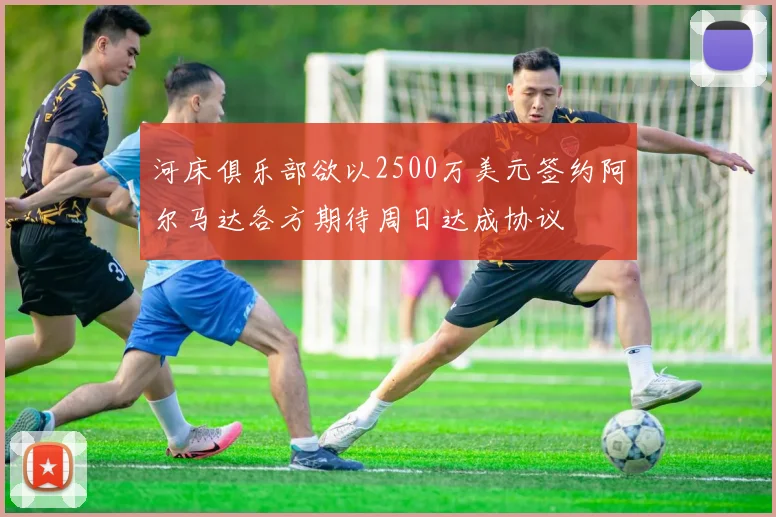 河床俱乐部欲以2500万美元签约阿尔马达各方期待周日达成协议
