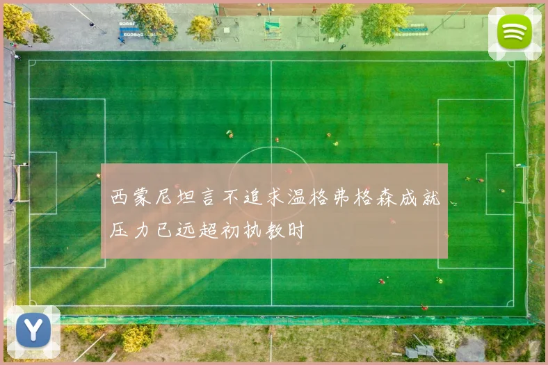 西蒙尼坦言不追求温格弗格森成就压力已远超初执教时