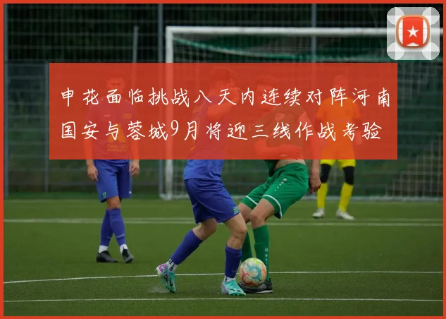 申花面临挑战八天内连续对阵河南国安与蓉城9月将迎三线作战考验