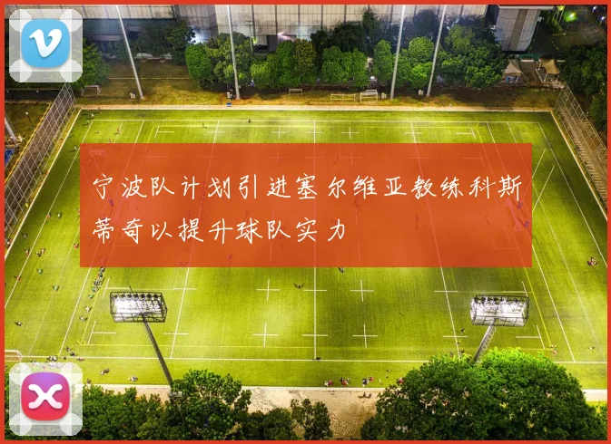宁波队计划引进塞尔维亚教练科斯蒂奇以提升球队实力